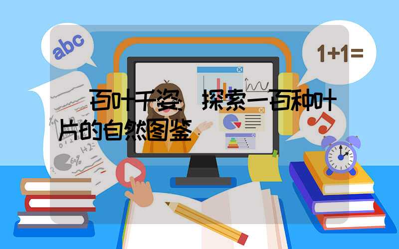 百叶千姿:探索一百种叶片的自然图鉴